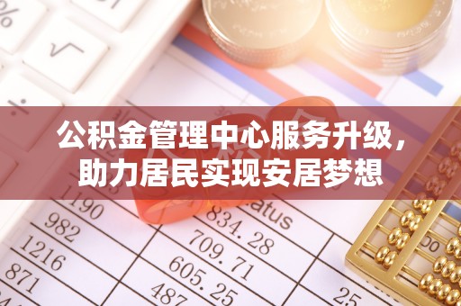 南岗公积金管理中心服务升级，助力居民实现安居梦想
