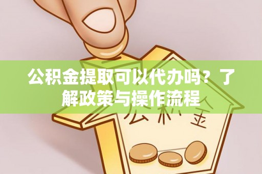 南岗公积金提取可以代办吗？了解政策与操作流程