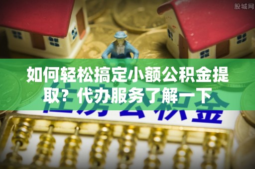 南岗如何轻松搞定小额公积金提取？代办服务了解一下