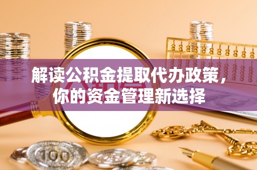 南岗解读公积金提取代办政策，你的资金管理新选择