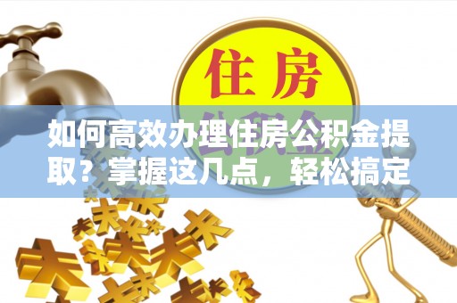 南岗如何高效办理住房公积金提取？掌握这几点，轻松搞定！