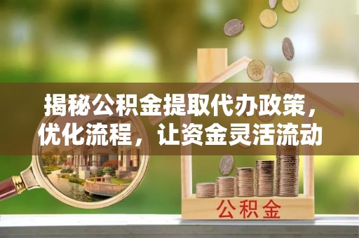 南岗揭秘公积金提取代办政策，优化流程，让资金灵活流动