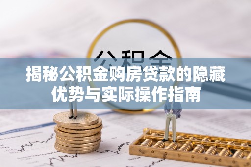南岗揭秘公积金购房贷款的隐藏优势与实际操作指南