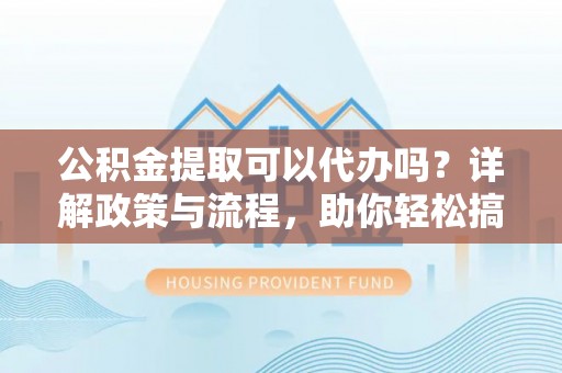 南岗公积金提取可以代办吗？详解政策与流程，助你轻松搞定！