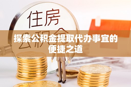 南岗探索公积金提取代办事宜的便捷之道