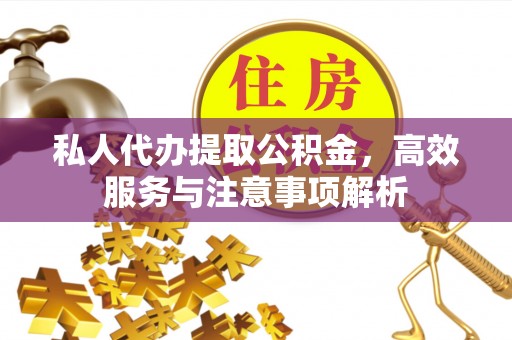 南岗私人代办提取公积金，高效服务与注意事项解析