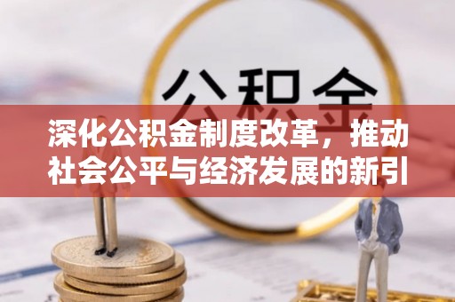 南岗深化公积金制度改革，推动社会公平与经济发展的新引擎