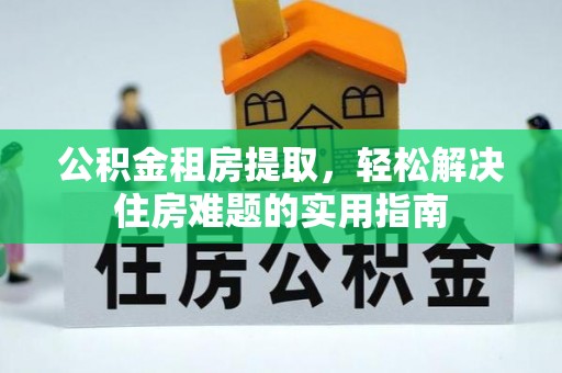 南岗公积金租房提取，轻松解决住房难题的实用指南