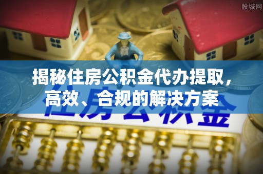 南岗揭秘住房公积金代办提取，高效、合规的解决方案