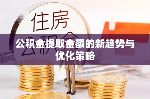 南岗公积金提取金额的新趋势与优化策略