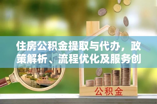 南岗住房公积金提取与代办，政策解析、流程优化及服务创新