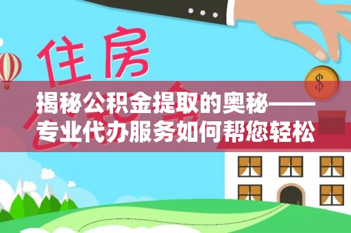 南岗揭秘公积金提取的奥秘——专业代办服务如何帮您轻松搞定