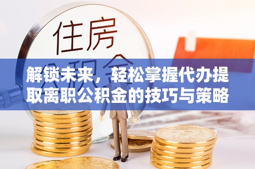 南岗解锁未来，轻松掌握代办提取离职公积金的技巧与策略