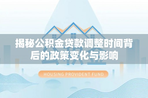 南岗揭秘公积金贷款调整时间背后的政策变化与影响