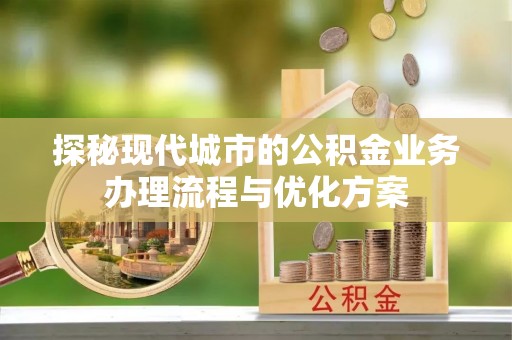 南岗探秘现代城市的公积金业务办理流程与优化方案