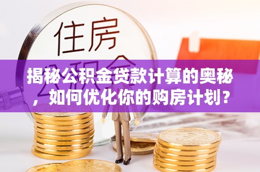 南岗揭秘公积金贷款计算的奥秘，如何优化你的购房计划？