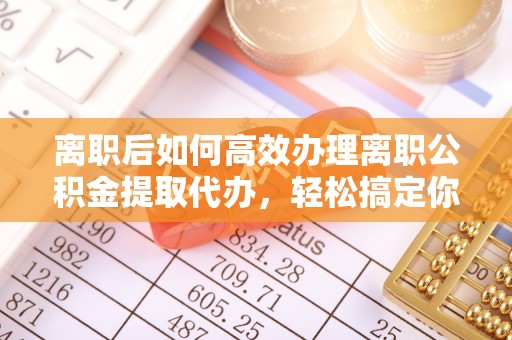 南岗离职后如何高效办理离职公积金提取代办，轻松搞定你的公积金