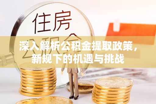 南岗深入解析公积金提取政策，新规下的机遇与挑战