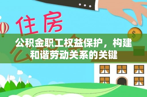 南岗公积金职工权益保护，构建和谐劳动关系的关键