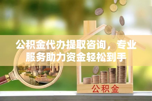 南岗公积金代办提取咨询，专业服务助力资金轻松到手