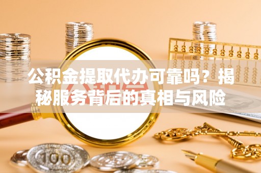 南岗公积金提取代办可靠吗？揭秘服务背后的真相与风险