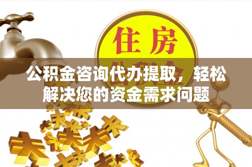 南岗公积金咨询代办提取，轻松解决您的资金需求问题