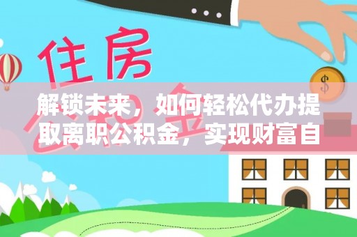 南岗解锁未来，如何轻松代办提取离职公积金，实现财富自由的第一步