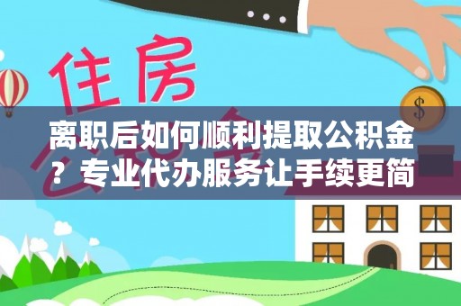 南岗离职后如何顺利提取公积金？专业代办服务让手续更简单