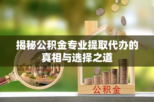 南岗揭秘公积金专业提取代办的真相与选择之道