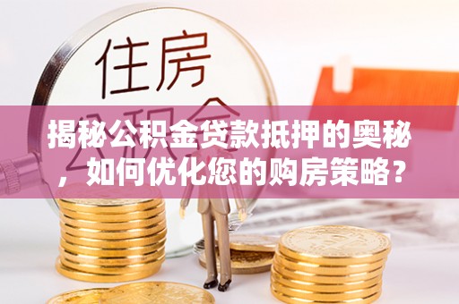 南岗揭秘公积金贷款抵押的奥秘，如何优化您的购房策略？