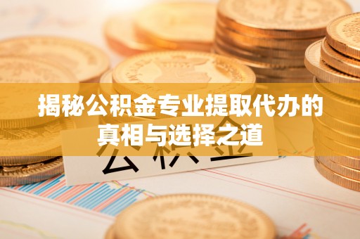 南岗揭秘公积金专业提取代办的真相与选择之道