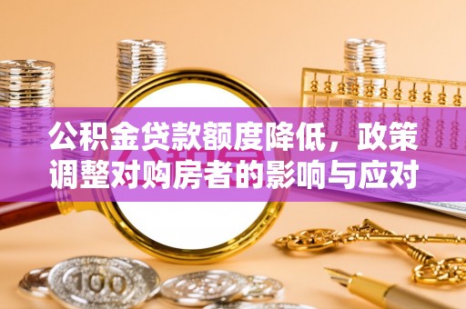南岗公积金贷款额度降低，政策调整对购房者的影响与应对策略