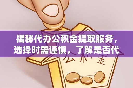 南岗揭秘代办公积金提取服务，选择时需谨慎，了解是否代办公积金提取可靠吗？