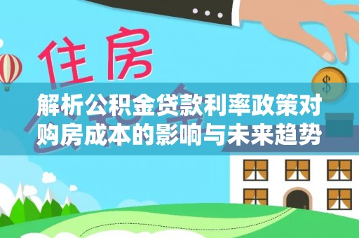 南岗解析公积金贷款利率政策对购房成本的影响与未来趋势