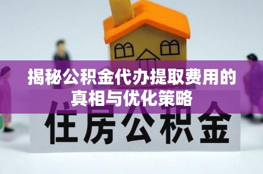 南岗揭秘公积金代办提取费用的真相与优化策略