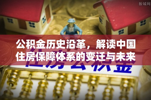 南岗公积金历史沿革，解读中国住房保障体系的变迁与未来