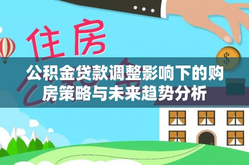 南岗公积金贷款调整影响下的购房策略与未来趋势分析