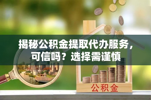 南岗揭秘公积金提取代办服务，可信吗？选择需谨慎