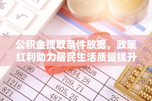 南岗公积金提取条件放宽，政策红利助力居民生活质量提升