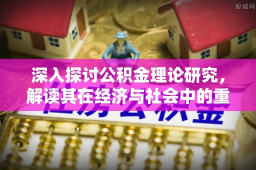 南岗深入探讨公积金理论研究，解读其在经济与社会中的重要角色