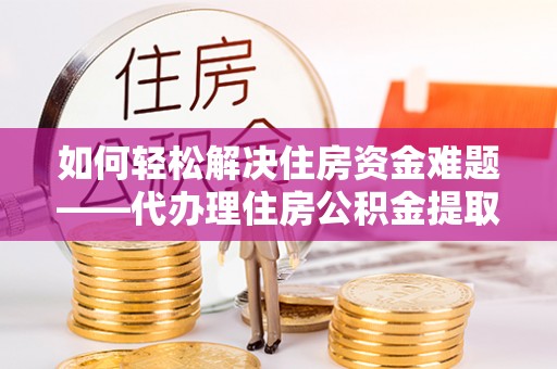 南岗如何轻松解决住房资金难题——代办理住房公积金提取服务详解