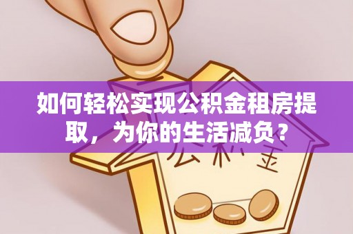 南岗如何轻松实现公积金租房提取，为你的生活减负？