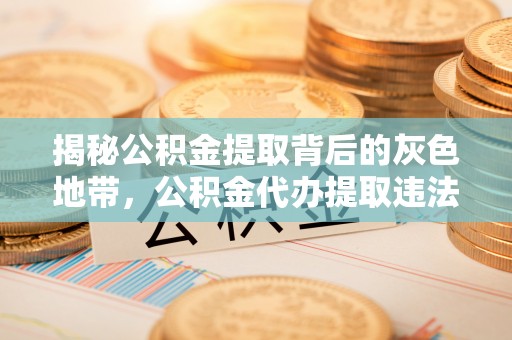 南岗揭秘公积金提取背后的灰色地带，公积金代办提取违法不？