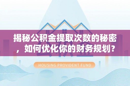 南岗揭秘公积金提取次数的秘密，如何优化你的财务规划？