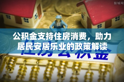 南岗公积金支持住房消费，助力居民安居乐业的政策解读