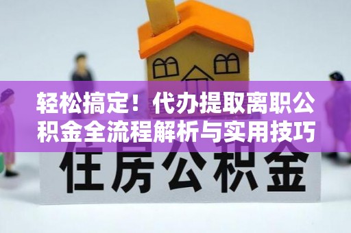南岗轻松搞定！代办提取离职公积金全流程解析与实用技巧