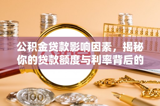 南岗公积金贷款影响因素，揭秘你的贷款额度与利率背后的秘密
