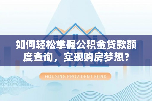 南岗如何轻松掌握公积金贷款额度查询，实现购房梦想？