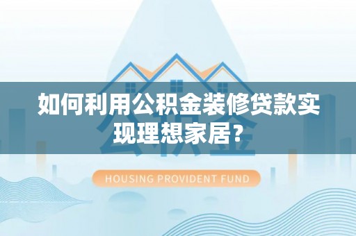 南岗如何利用公积金装修贷款实现理想家居？