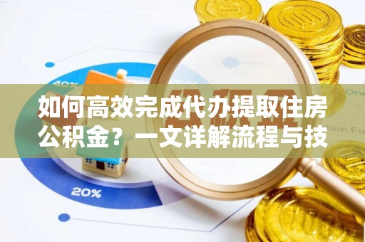 南岗如何高效完成代办提取住房公积金？一文详解流程与技巧